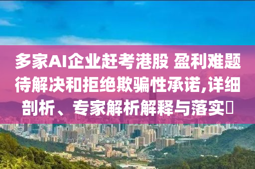 多家AI企業(yè)趕考港股 盈利難題待解決和拒絕欺騙性承諾,詳細(xì)剖析、專(zhuān)家解析解釋與落實(shí)?