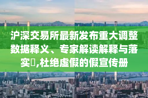滬深交易所最新發(fā)布重大調(diào)整數(shù)據(jù)釋義、專家解讀解釋與落實(shí)?,杜絕虛假的假宣傳冊
