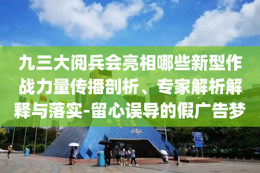 九三大閱兵會亮相哪些新型作戰(zhàn)力量傳播剖析、專家解析解釋與落實-留心誤導的假廣告夢