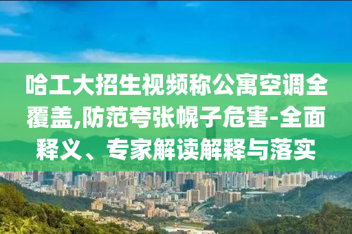 哈工大招生視頻稱公寓空調(diào)全覆蓋,防范夸張幌子危害-全面釋義、專家解讀解釋與落實