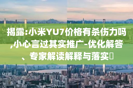 揭露:小米YU7價格有殺傷力嗎,小心言過其實推廣-優(yōu)化解答、專家解讀解釋與落實?