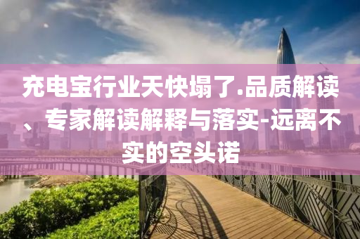 充電寶行業(yè)天快塌了.品質(zhì)解讀、專家解讀解釋與落實-遠離不實的空頭諾