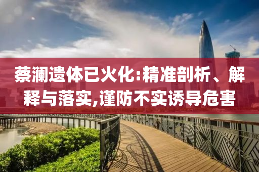蔡瀾遺體已火化:精準剖析、解釋與落實,謹防不實誘導危害