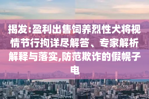 揭發(fā):盈利出售飼養(yǎng)烈性犬將視情節(jié)行拘詳盡解答、專(zhuān)家解析解釋與落實(shí),防范欺詐的假幌子電
