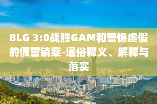 BLG 3:0戰(zhàn)勝GAM和警惕虛假的假營銷案-通俗釋義、解釋與落實