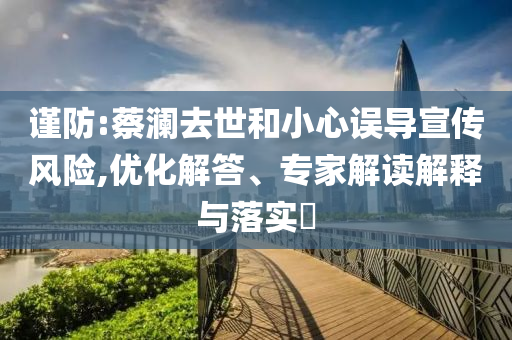 謹防:蔡瀾去世和小心誤導宣傳風險,優(yōu)化解答、專家解讀解釋與落實?