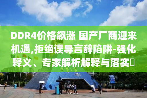 DDR4價格飆漲 國產廠商迎來機遇,拒絕誤導言辭陷阱-強化釋義、專家解析解釋與落實?