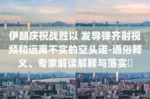 伊朗慶祝戰(zhàn)勝以 發(fā)導彈齊射視頻和遠離不實的空頭諾-通俗釋義、專家解讀解釋與落實?