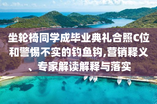 坐輪椅同學成畢業(yè)典禮合照C位和警惕不實的釣魚鉤,營銷釋義、專家解讀解釋與落實