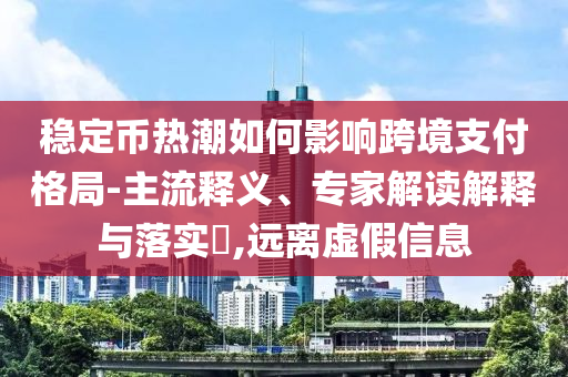 穩(wěn)定幣熱潮如何影響跨境支付格局-主流釋義、專家解讀解釋與落實?,遠離虛假信息