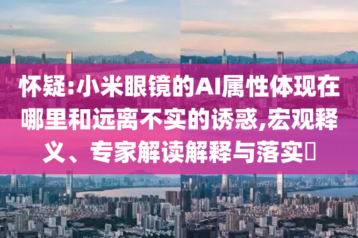 懷疑:小米眼鏡的AI屬性體現(xiàn)在哪里和遠離不實的誘惑,宏觀釋義、專家解讀解釋與落實?