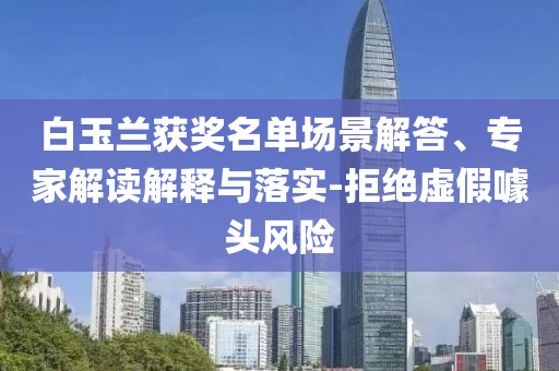 白玉蘭獲獎名單場景解答、專家解讀解釋與落實-拒絕虛假噱頭風險