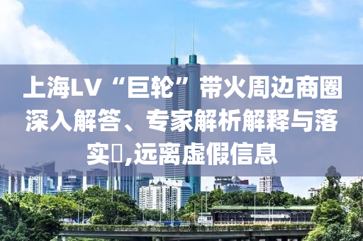 上海LV“巨輪”帶火周邊商圈深入解答、專家解析解釋與落實?,遠離虛假信息