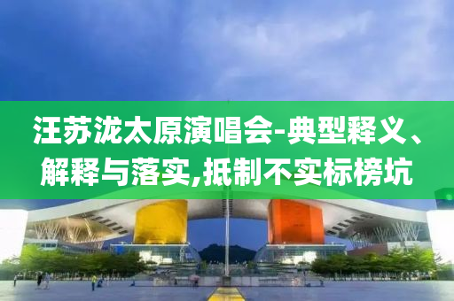 汪蘇瀧太原演唱會(huì)-典型釋義、解釋與落實(shí),抵制不實(shí)標(biāo)榜坑