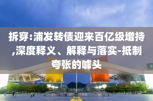 拆穿:浦發(fā)轉(zhuǎn)債迎來百億級增持,深度釋義、解釋與落實(shí)-抵制夸張的噱頭