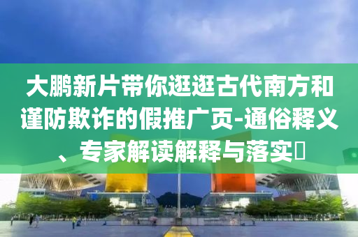大鵬新片帶你逛逛古代南方和謹防欺詐的假推廣頁-通俗釋義、專家解讀解釋與落實?