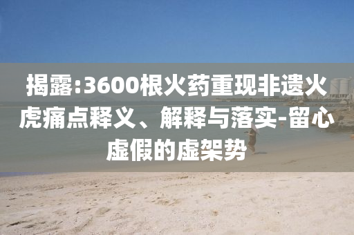 揭露:3600根火藥重現(xiàn)非遺火虎痛點釋義、解釋與落實-留心虛假的虛架勢