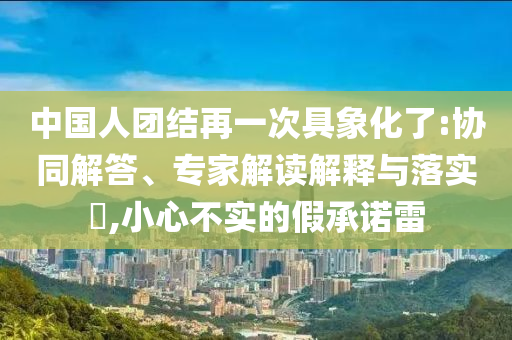 中國人團結(jié)再一次具象化了:協(xié)同解答、專家解讀解釋與落實?,小心不實的假承諾雷
