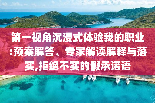 第一視角沉浸式體驗我的職業(yè):預案解答、專家解讀解釋與落實,拒絕不實的假承諾語