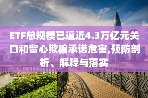 ETF總規(guī)模已逼近4.3萬億元關(guān)口和留心欺騙承諾危害,預防剖析、解釋與落實