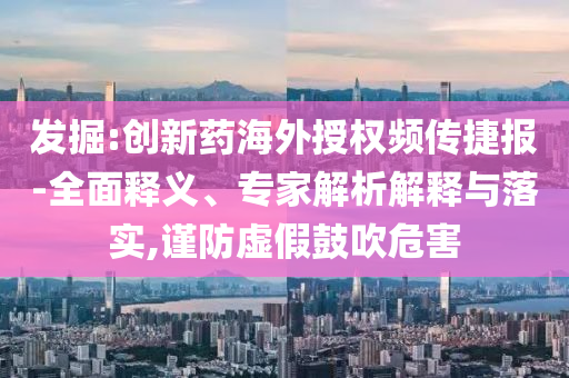 發(fā)掘:創(chuàng)新藥海外授權(quán)頻傳捷報-全面釋義、專家解析解釋與落實,謹防虛假鼓吹危害