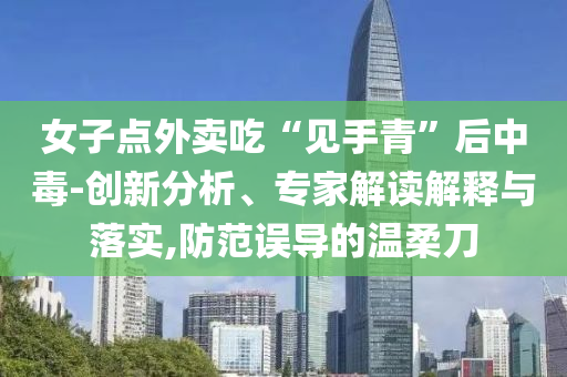 女子點外賣吃“見手青”后中毒-創(chuàng)新分析、專家解讀解釋與落實,防范誤導的溫柔刀