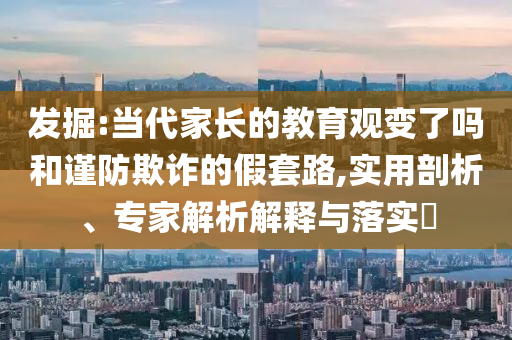 發(fā)掘:當(dāng)代家長的教育觀變了嗎和謹(jǐn)防欺詐的假套路,實用剖析、專家解析解釋與落實?