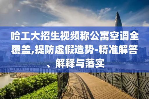 哈工大招生視頻稱公寓空調(diào)全覆蓋,提防虛假造勢(shì)-精準(zhǔn)解答、解釋與落實(shí)