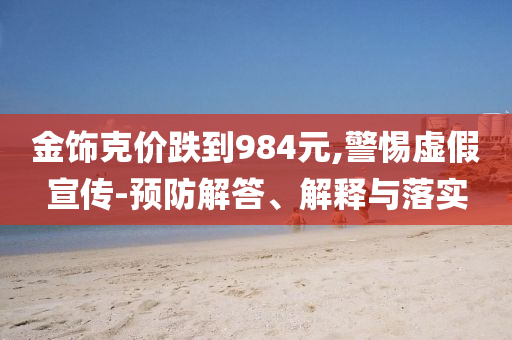 金飾克價跌到984元,警惕虛假宣傳-預防解答、解釋與落實