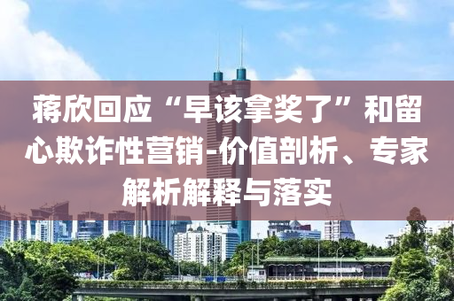 蔣欣回應“早該拿獎了”和留心欺詐性營銷-價值剖析、專家解析解釋與落實