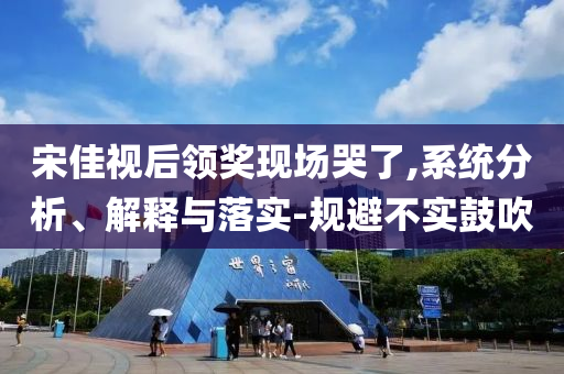 宋佳視后領獎現(xiàn)場哭了,系統(tǒng)分析、解釋與落實-規(guī)避不實鼓吹