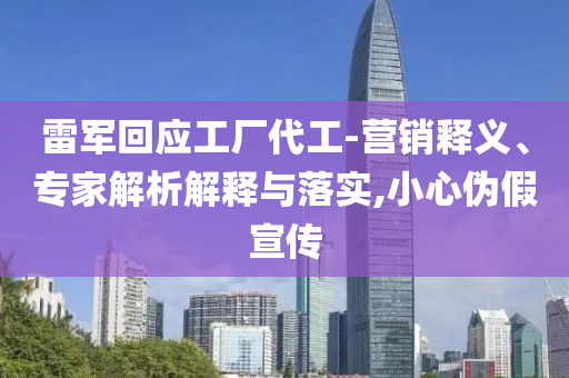 雷軍回應工廠代工-營銷釋義、專家解析解釋與落實,小心偽假宣傳