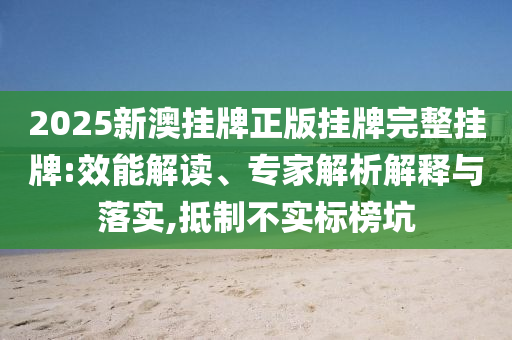 2025新澳掛牌正版掛牌完整掛牌:效能解讀、專家解析解釋與落實,抵制不實標(biāo)榜坑