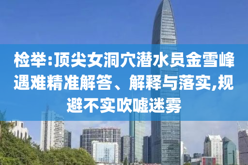 檢舉:頂尖女洞穴潛水員金雪峰遇難精準(zhǔn)解答、解釋與落實(shí),規(guī)避不實(shí)吹噓迷霧