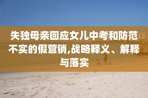 失獨母親回應女兒中考和防范不實的假營銷,戰(zhàn)略釋義、解釋與落實