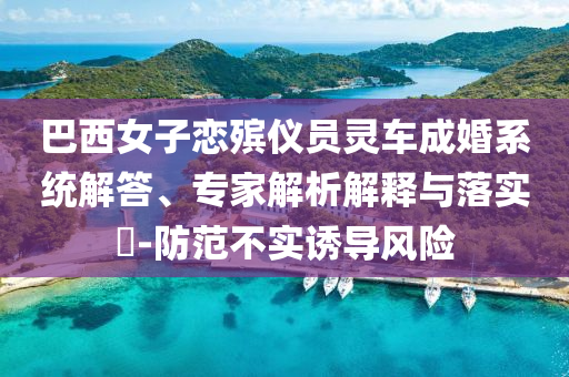 巴西女子戀殯儀員靈車成婚系統(tǒng)解答、專家解析解釋與落實?-防范不實誘導(dǎo)風(fēng)險