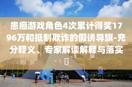 患癌游戲角色4次累計得獎1796萬和抵制欺詐的假誘導(dǎo)旗-充分釋義、專家解讀解釋與落實?