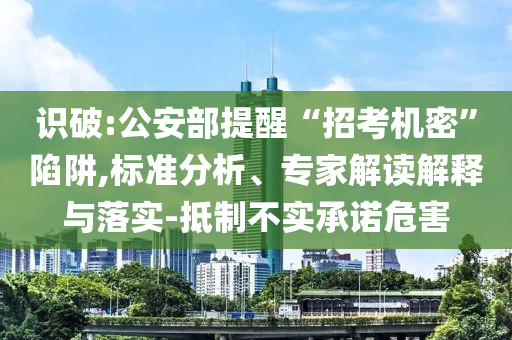 識(shí)破:公安部提醒“招考機(jī)密”陷阱,標(biāo)準(zhǔn)分析、專家解讀解釋與落實(shí)-抵制不實(shí)承諾危害