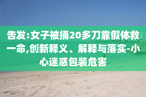 告發(fā):女子被捅20多刀靠假體救一命,創(chuàng)新釋義、解釋與落實(shí)-小心迷惑包裝危害