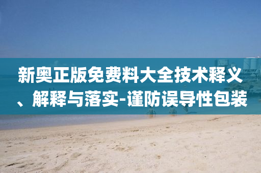 新奧正版免費料大全技術(shù)釋義、解釋與落實-謹(jǐn)防誤導(dǎo)性包裝