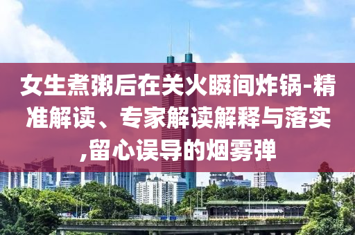 女生煮粥后在關(guān)火瞬間炸鍋-精準(zhǔn)解讀、專家解讀解釋與落實(shí),留心誤導(dǎo)的煙霧彈