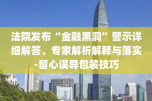 法院發(fā)布“金融黑洞”警示詳細(xì)解答、專家解析解釋與落實(shí)-留心誤導(dǎo)包裝技巧