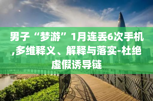 男子“夢游”1月連丟6次手機(jī),多維釋義、解釋與落實(shí)-杜絕虛假誘導(dǎo)鏈
