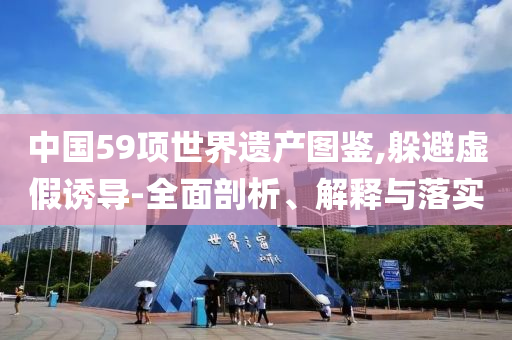 中國59項(xiàng)世界遺產(chǎn)圖鑒,躲避虛假誘導(dǎo)-全面剖析、解釋與落實(shí)