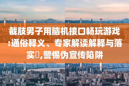 截肢男子用腦機(jī)接口暢玩游戲:通俗釋義、專(zhuān)家解讀解釋與落實(shí)?,警惕偽宣傳陷阱