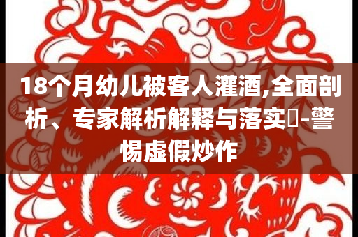 18個(gè)月幼兒被客人灌酒,全面剖析、專家解析解釋與落實(shí)?-警惕虛假炒作