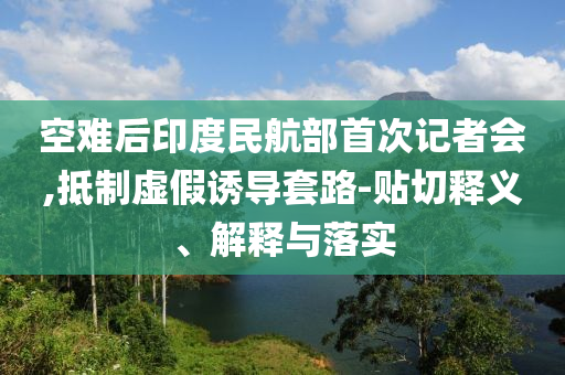 空難后印度民航部首次記者會(huì),抵制虛假誘導(dǎo)套路-貼切釋義、解釋與落實(shí)