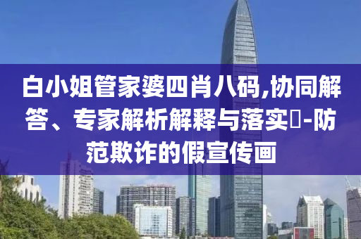 白小姐管家婆四肖八碼,協(xié)同解答、專家解析解釋與落實?-防范欺詐的假宣傳畫