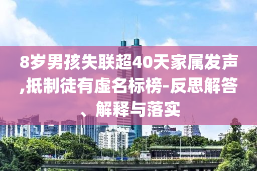8歲男孩失聯(lián)超40天家屬發(fā)聲,抵制徒有虛名標(biāo)榜-反思解答、解釋與落實