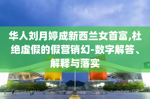 華人劉月婷成新西蘭女首富,杜絕虛假的假營銷幻-數(shù)字解答、解釋與落實